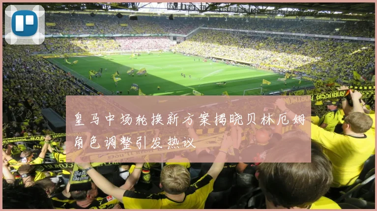 皇马中场轮换新方案揭晓贝林厄姆角色调整引发热议
