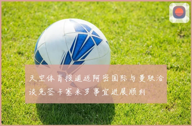 天空体育报道迈阿密国际与曼联洽谈免签卡塞米罗事宜进展顺利