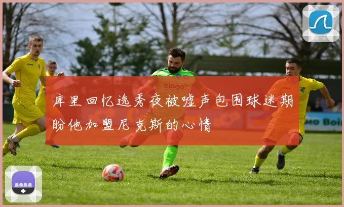 库里回忆选秀夜被嘘声包围球迷期盼他加盟尼克斯的心情