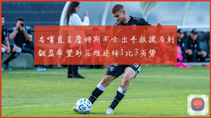 名嘴直言詹姆斯不会出手救援马刺翻盘希望渺茫难逆转1比3劣势