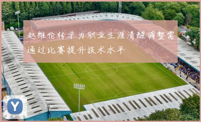 赵维伦转学为职业生涯清醒调整需通过比赛提升技术水平