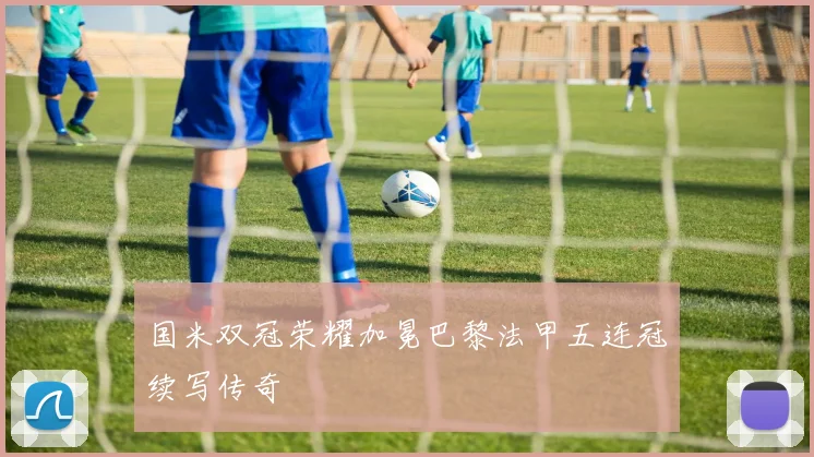 国米双冠荣耀加冕巴黎法甲五连冠续写传奇