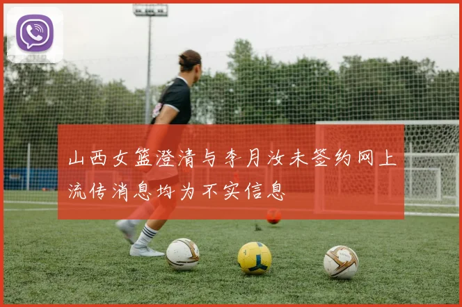 山西女篮澄清与李月汝未签约网上流传消息均为不实信息