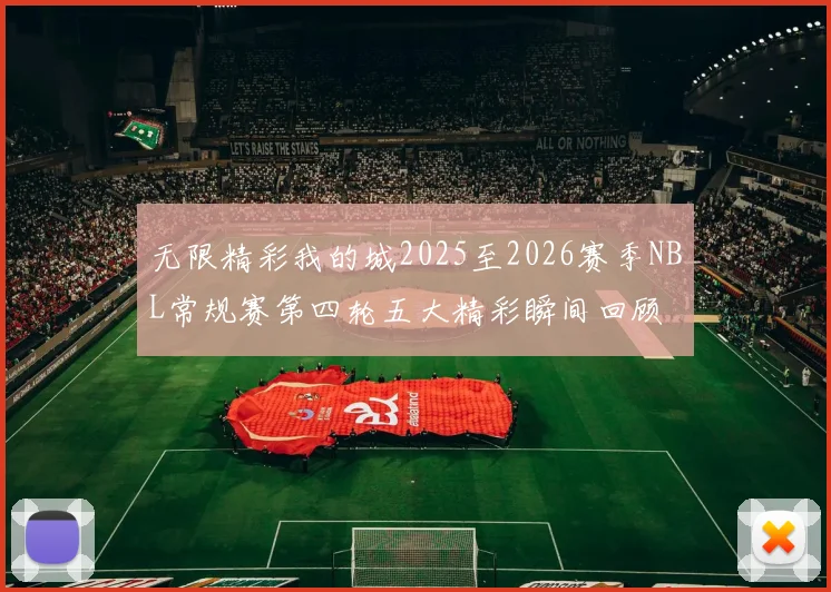 无限精彩我的城2025至2026赛季NBL常规赛第四轮五大精彩瞬间回顾