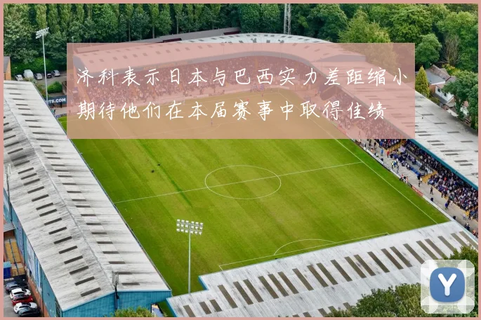 济科表示日本与巴西实力差距缩小期待他们在本届赛事中取得佳绩
