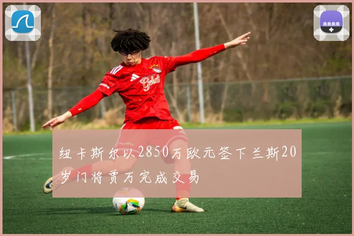 纽卡斯尔以2850万欧元签下兰斯20岁门将贾万完成交易