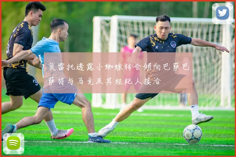 莫雷托透露小蜘蛛转会倾向巴萨巴萨将与马竞及其经纪人接洽