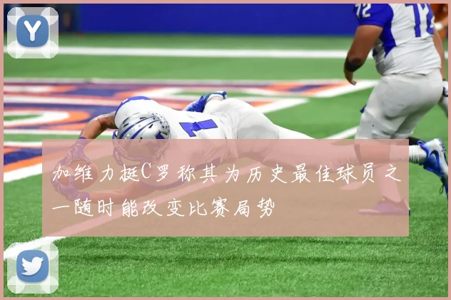 加维力挺C罗称其为历史最佳球员之一随时能改变比赛局势