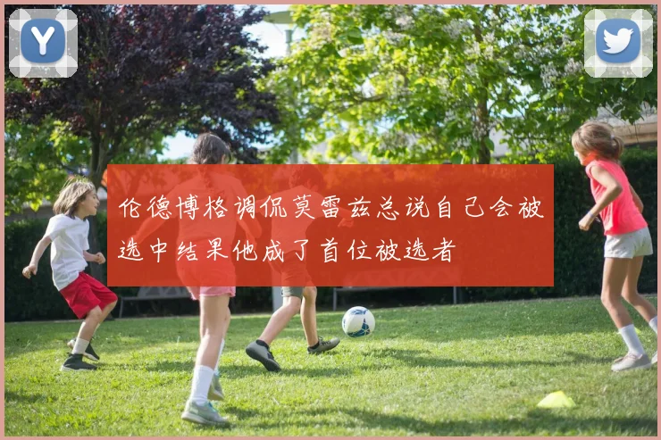 伦德博格调侃莫雷兹总说自己会被选中结果他成了首位被选者