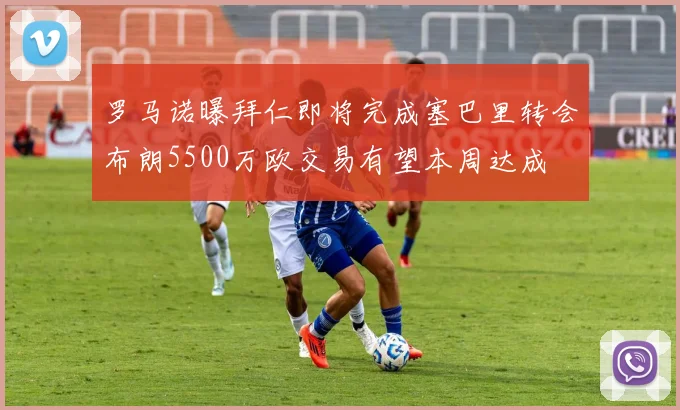 罗马诺曝拜仁即将完成塞巴里转会布朗5500万欧交易有望本周达成