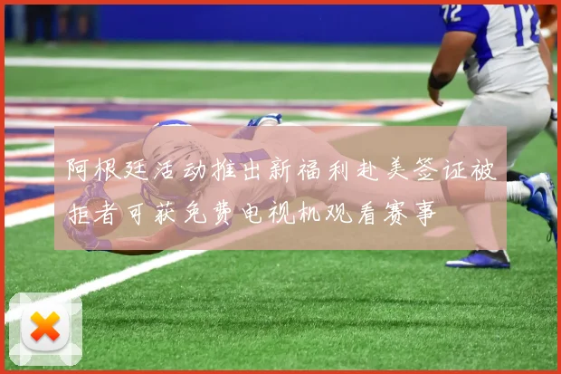 阿根廷活动推出新福利赴美签证被拒者可获免费电视机观看赛事