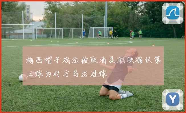 梅西帽子戏法被取消美职联确认第三球为对方乌龙进球