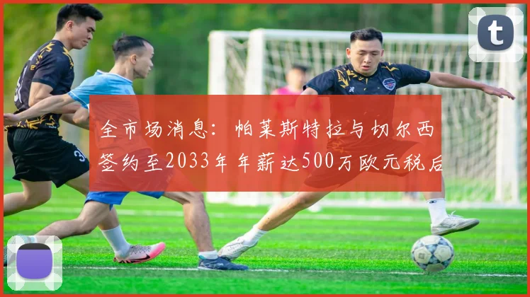 全市场消息：帕莱斯特拉与切尔西签约至2033年年薪达500万欧元税后