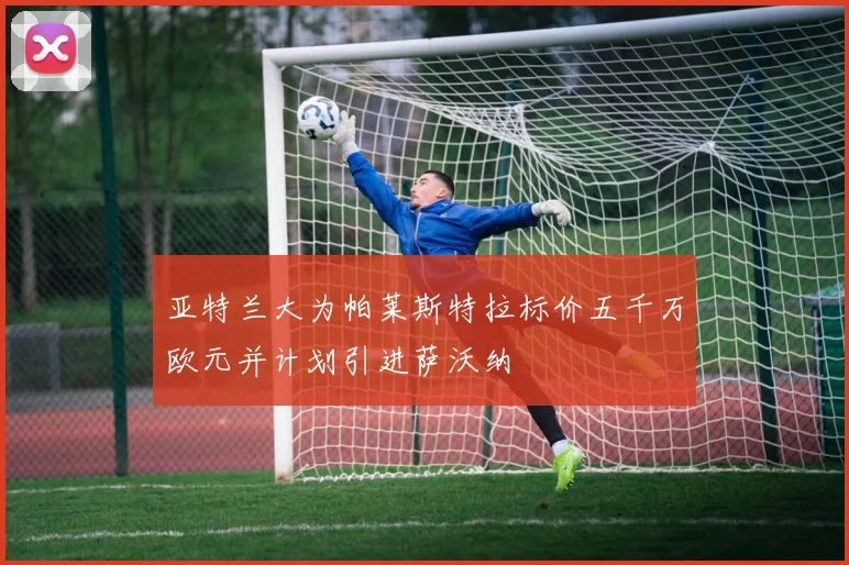 亚特兰大为帕莱斯特拉标价五千万欧元并计划引进萨沃纳