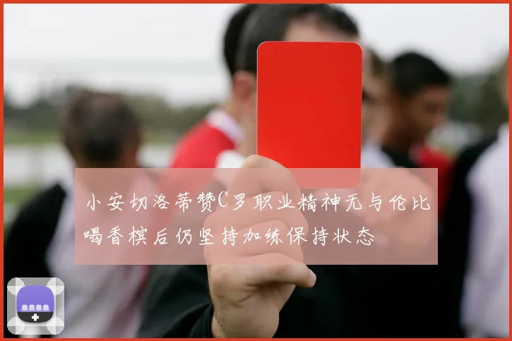小安切洛蒂赞C罗职业精神无与伦比喝香槟后仍坚持加练保持状态