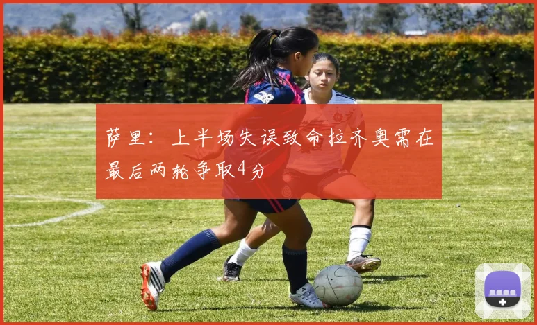 萨里：上半场失误致命拉齐奥需在最后两轮争取4分