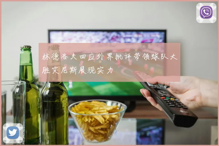 林德洛夫回应外界批评带领球队大胜突尼斯展现实力