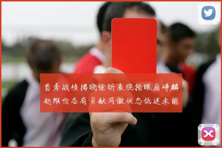 首秀战绩揭晓徐昕表现抢眼庞峥麟赵维伦各有贡献冯傲状态低迷未能得分