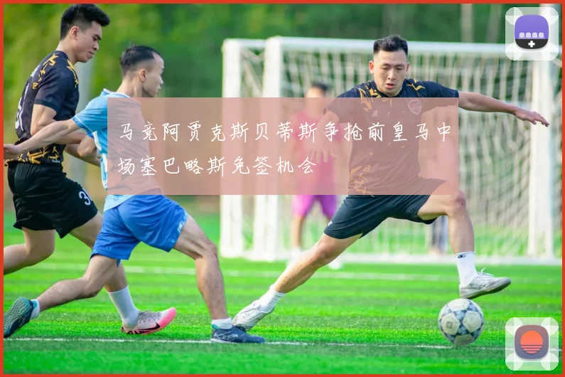 马竞阿贾克斯贝蒂斯争抢前皇马中场塞巴略斯免签机会