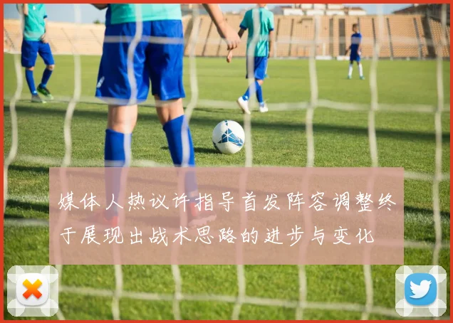 媒体人热议许指导首发阵容调整终于展现出战术思路的进步与变化