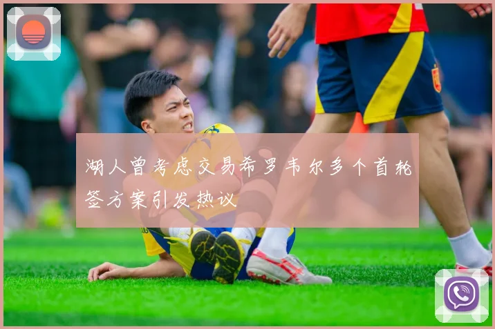 湖人曾考虑交易希罗韦尔多个首轮签方案引发热议