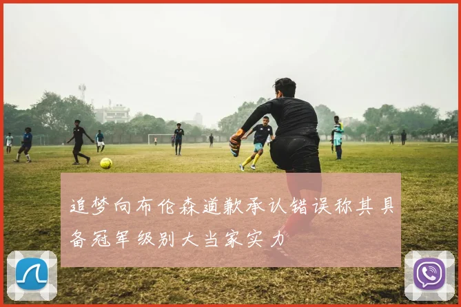 追梦向布伦森道歉承认错误称其具备冠军级别大当家实力