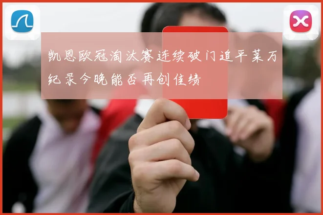 凯恩欧冠淘汰赛连续破门追平莱万纪录今晚能否再创佳绩