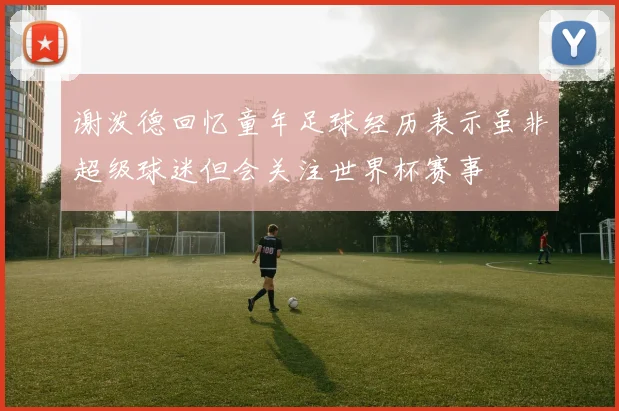 谢泼德回忆童年足球经历表示虽非超级球迷但会关注世界杯赛事