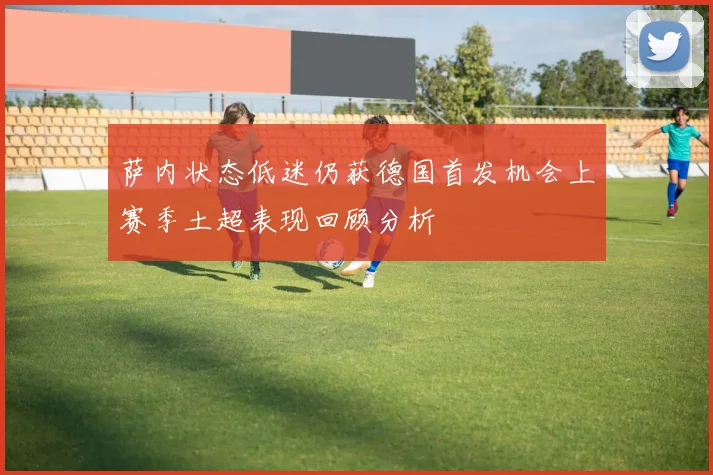 萨内状态低迷仍获德国首发机会上赛季土超表现回顾分析