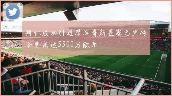 拜仁成功引进摩洛哥新星塞巴里转会费高达5500万欧元