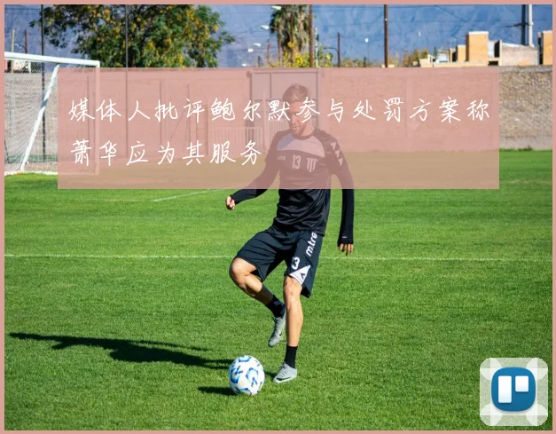 媒体人批评鲍尔默参与处罚方案称萧华应为其服务