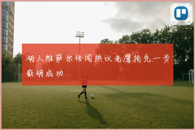 湖人维萨尔传闻热议老鹰抢先一步截胡成功