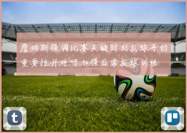 詹姆斯强调比赛关键时刻发球手的重要性并呼吁加强日常发球训练
