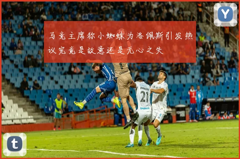 马竞主席称小蜘蛛为洛佩斯引发热议究竟是故意还是无心之失