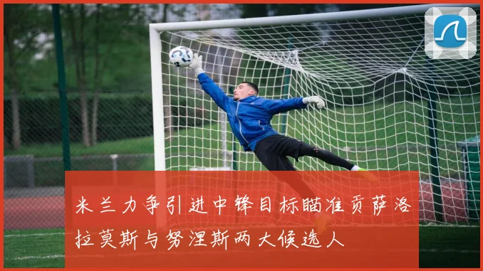 米兰力争引进中锋目标瞄准贡萨洛拉莫斯与努涅斯两大候选人
