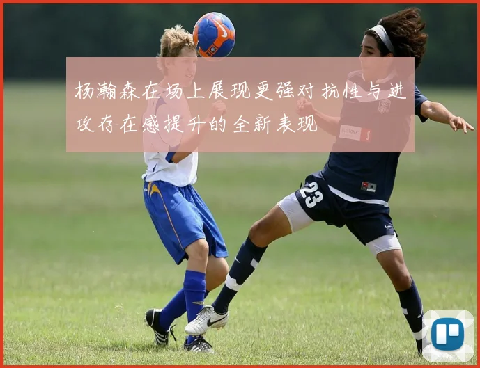 杨瀚森在场上展现更强对抗性与进攻存在感提升的全新表现