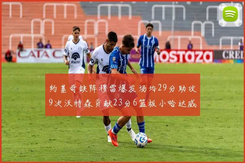 约基奇缺阵穆雷爆发场均29分助攻9次沃特森贡献23分6篮板小哈达威也有17分表现出色