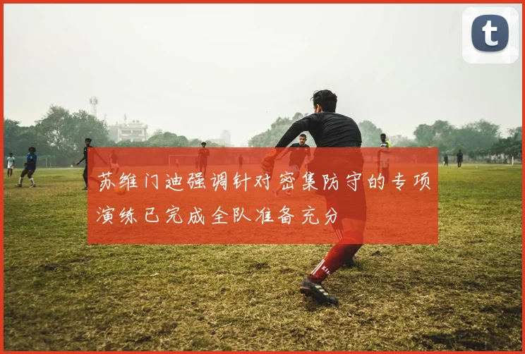 苏维门迪强调针对密集防守的专项演练已完成全队准备充分
