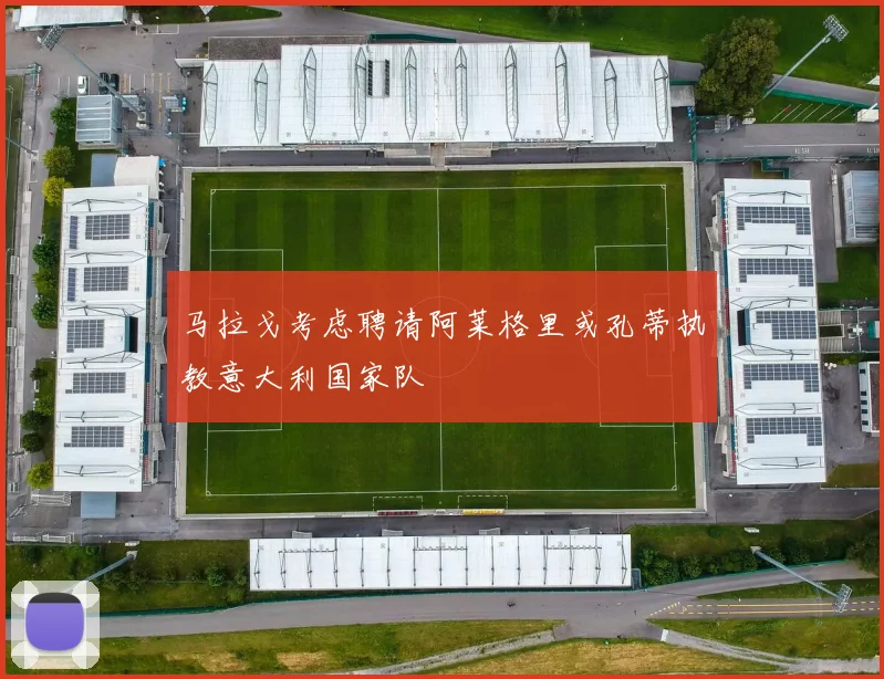 马拉戈考虑聘请阿莱格里或孔蒂执教意大利国家队