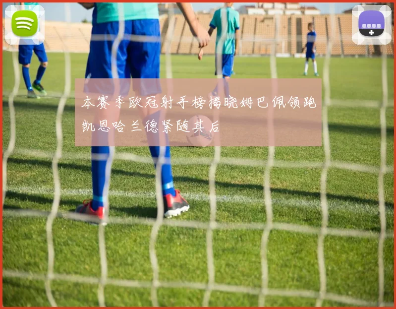 本赛季欧冠射手榜揭晓姆巴佩领跑凯恩哈兰德紧随其后