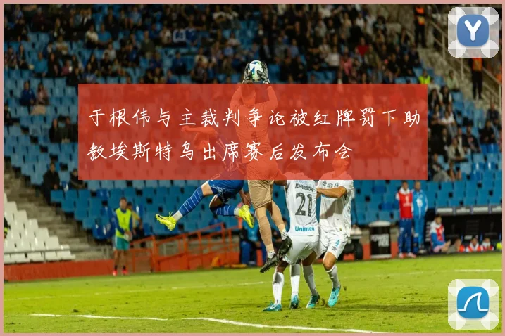 于根伟与主裁判争论被红牌罚下助教埃斯特乌出席赛后发布会
